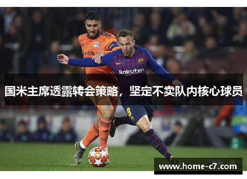 国米主席透露转会策略，坚定不卖队内核心球员