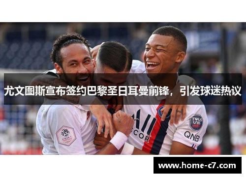 尤文图斯宣布签约巴黎圣日耳曼前锋，引发球迷热议