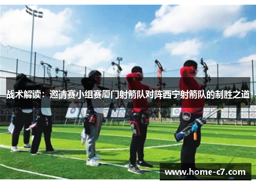 战术解读：邀请赛小组赛厦门射箭队对阵西宁射箭队的制胜之道